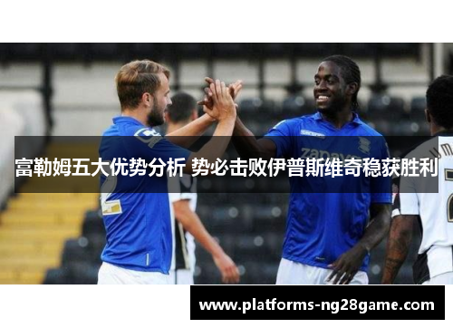 富勒姆五大优势分析 势必击败伊普斯维奇稳获胜利