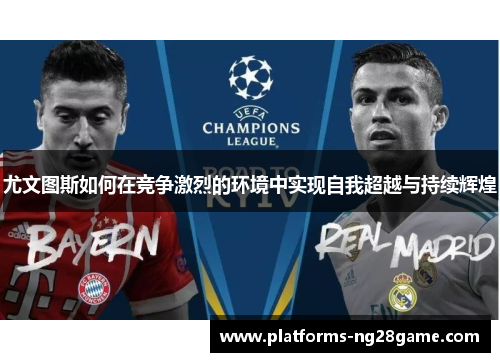 尤文图斯如何在竞争激烈的环境中实现自我超越与持续辉煌