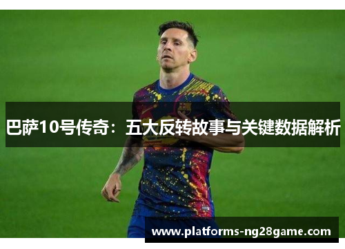 巴萨10号传奇：五大反转故事与关键数据解析