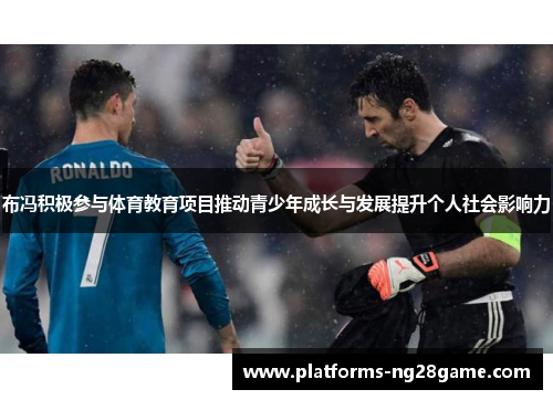 布冯积极参与体育教育项目推动青少年成长与发展提升个人社会影响力 布冯积极参与体育教育项目推动青少年成长与发展提升个人社会影响力