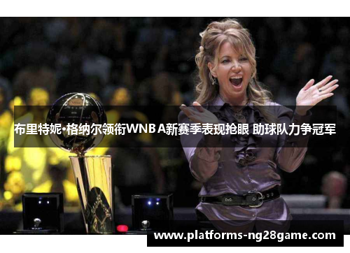 布里特妮·格纳尔领衔WNBA新赛季表现抢眼 助球队力争冠军 布里特妮·格纳尔领衔WNBA新赛季表现抢眼 助球队力争冠军