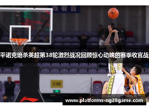 平诺克绝杀英超第38轮激烈战况回顾惊心动魄的赛季收官战