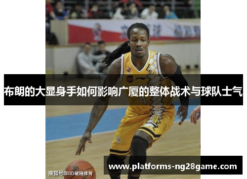 布朗的大显身手如何影响广厦的整体战术与球队士气 布朗的大显身手如何影响广厦的整体战术与球队士气