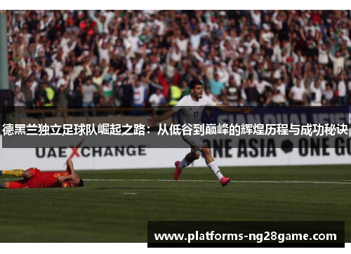 德黑兰独立足球队崛起之路：从低谷到巅峰的辉煌历程与成功秘诀