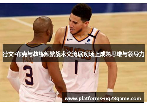 德文·布克与教练频繁战术交流展现场上成熟思维与领导力 德文·布克与教练频繁战术交流展现场上成熟思维与领导力