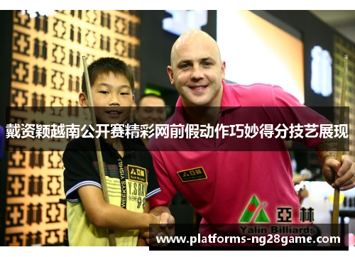 戴资颖越南公开赛精彩网前假动作巧妙得分技艺展现