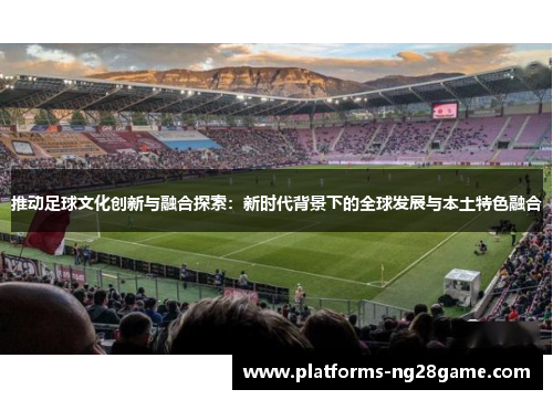 推动足球文化创新与融合探索：新时代背景下的全球发展与本土特色融合