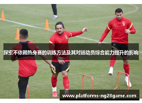 探索不依赖热身赛的训练方法及其对运动员综合能力提升的影响