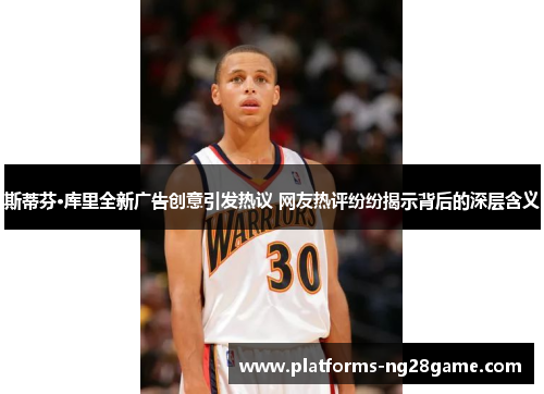 斯蒂芬·库里全新广告创意引发热议 网友热评纷纷揭示背后的深层含义