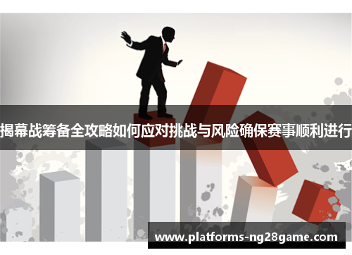 揭幕战筹备全攻略如何应对挑战与风险确保赛事顺利进行