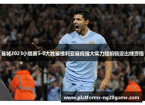 曼城2023小组赛5-0大胜塞维利亚展现强大实力提前锁定出线资格