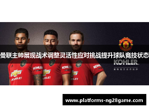 曼联主帅展现战术调整灵活性应对挑战提升球队竞技状态