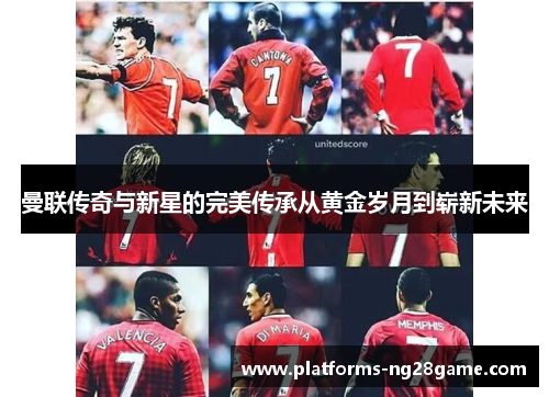 曼联传奇与新星的完美传承从黄金岁月到崭新未来