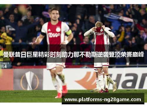 曼联昔日巨星精彩时刻助力那不勒斯逆袭登顶荣誉巅峰
