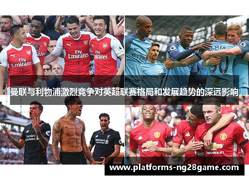 曼联与利物浦激烈竞争对英超联赛格局和发展趋势的深远影响