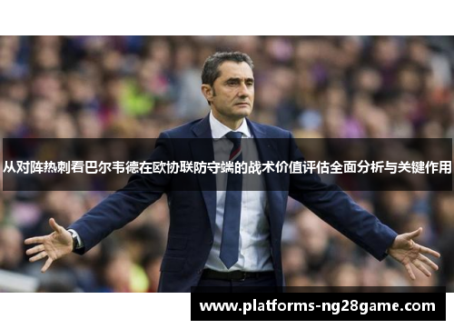从对阵热刺看巴尔韦德在欧协联防守端的战术价值评估全面分析与关键作用