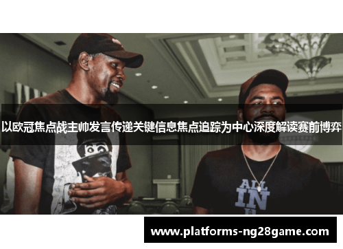 以欧冠焦点战主帅发言传递关键信息焦点追踪为中心深度解读赛前博弈 以欧冠焦点战主帅发言传递关键信息焦点追踪为中心深度解读赛前博弈