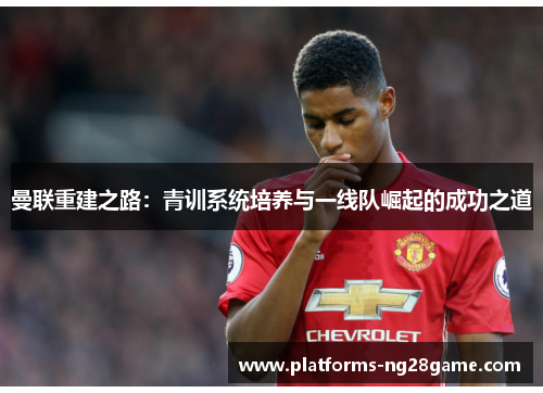 曼联重建之路：青训系统培养与一线队崛起的成功之道