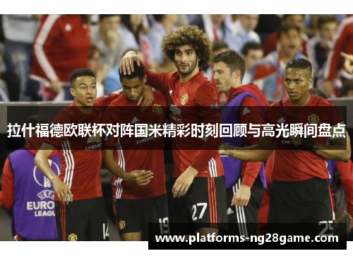 拉什福德欧联杯对阵国米精彩时刻回顾与高光瞬间盘点
