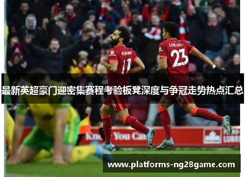 最新英超豪门迎密集赛程考验板凳深度与争冠走势热点汇总