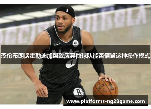 杰伦布朗谈霍勒迪加盟效应其他球队能否借鉴这种操作模式
