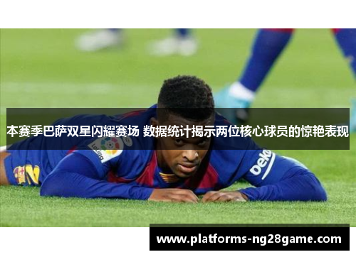 本赛季巴萨双星闪耀赛场 数据统计揭示两位核心球员的惊艳表现