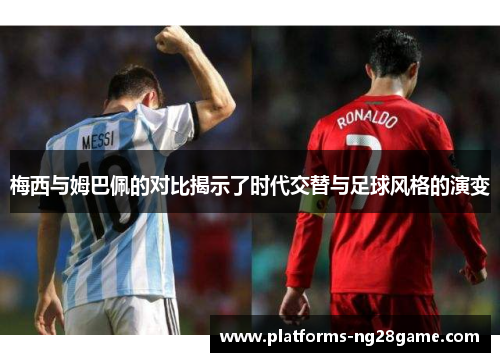 梅西与姆巴佩的对比揭示了时代交替与足球风格的演变