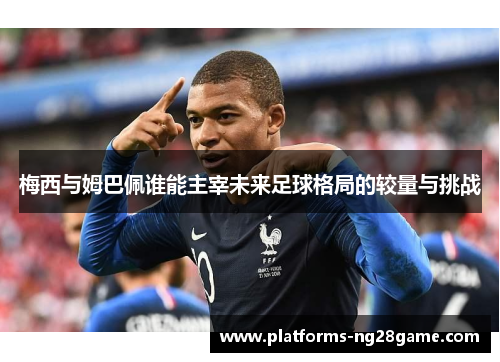 梅西与姆巴佩谁能主宰未来足球格局的较量与挑战