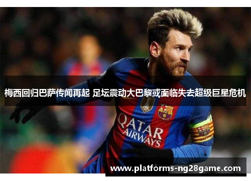 梅西回归巴萨传闻再起 足坛震动大巴黎或面临失去超级巨星危机