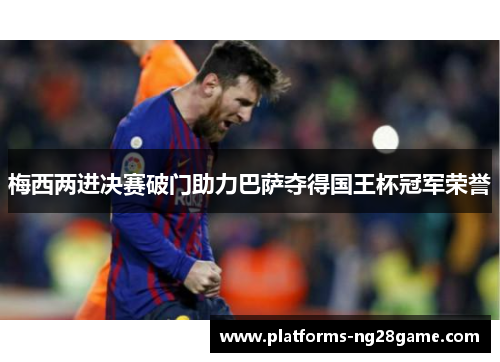 梅西两进决赛破门助力巴萨夺得国王杯冠军荣誉
