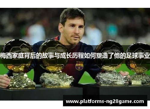 梅西家庭背后的故事与成长历程如何塑造了他的足球事业 梅西家庭背后的故事与成长历程如何塑造了他的足球事业
