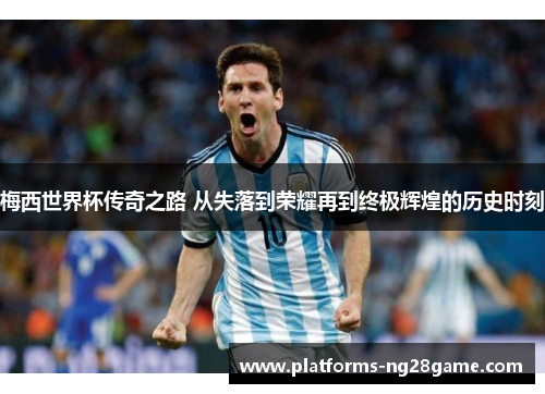 梅西世界杯传奇之路 从失落到荣耀再到终极辉煌的历史时刻 梅西世界杯传奇之路 从失落到荣耀再到终极辉煌的历史时刻