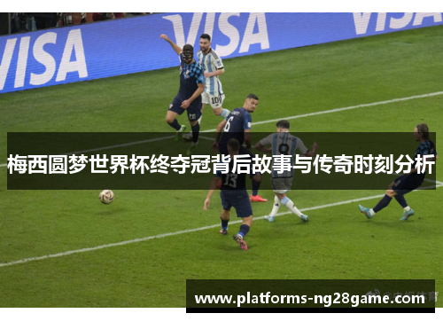 梅西圆梦世界杯终夺冠背后故事与传奇时刻分析