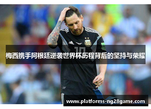 梅西携手阿根廷逆袭世界杯历程背后的坚持与荣耀