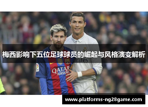 梅西影响下五位足球球员的崛起与风格演变解析