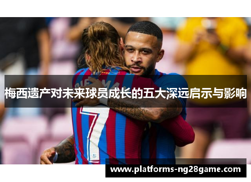 梅西遗产对未来球员成长的五大深远启示与影响