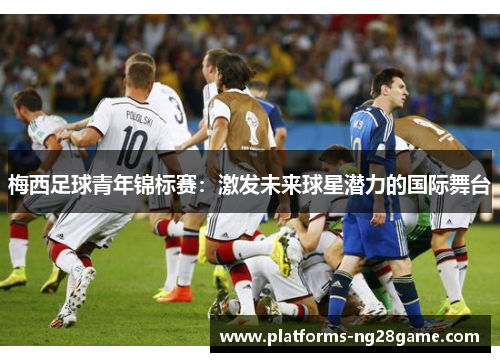 梅西足球青年锦标赛：激发未来球星潜力的国际舞台