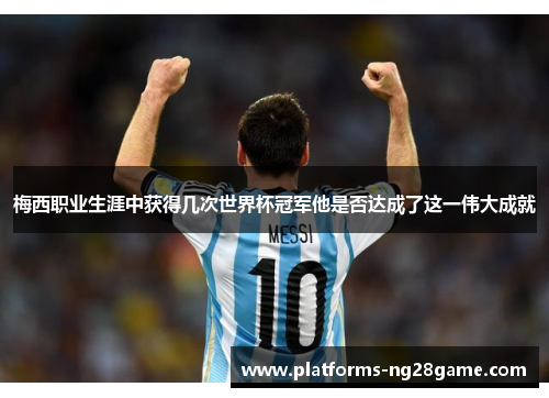 梅西职业生涯中获得几次世界杯冠军他是否达成了这一伟大成就