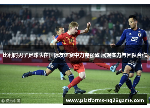比利时男子足球队在国际友谊赛中力克强敌 展现实力与团队合作 比利时男子足球队在国际友谊赛中力克强敌 展现实力与团队合作
