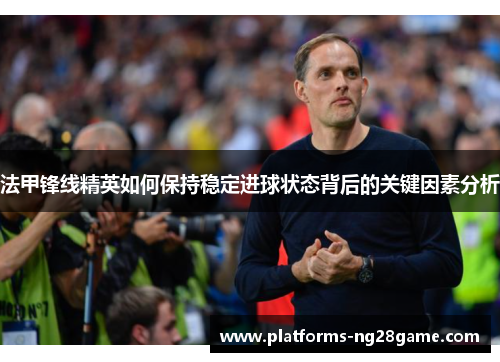 法甲锋线精英如何保持稳定进球状态背后的关键因素分析