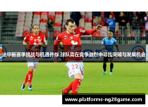 法甲新赛季挑战与机遇并存 球队需在竞争激烈中寻找突破与发展机会