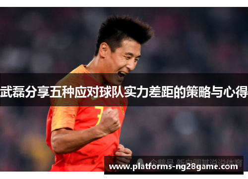 武磊分享五种应对球队实力差距的策略与心得