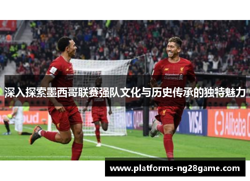 深入探索墨西哥联赛强队文化与历史传承的独特魅力