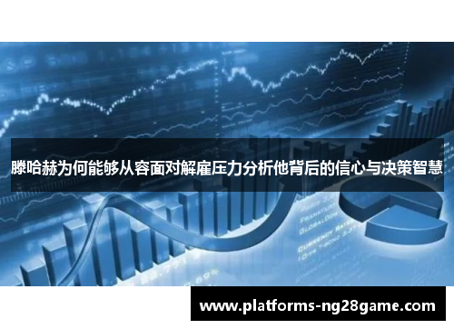 滕哈赫为何能够从容面对解雇压力分析他背后的信心与决策智慧