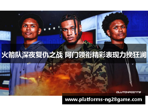 火箭队深夜复仇之战 阿门领衔精彩表现力挽狂澜