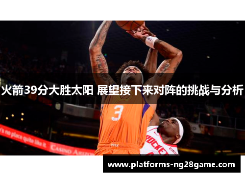 火箭39分大胜太阳 展望接下来对阵的挑战与分析