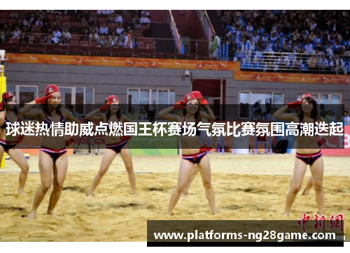 球迷热情助威点燃国王杯赛场气氛比赛氛围高潮迭起