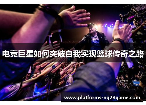 电竞巨星如何突破自我实现篮球传奇之路