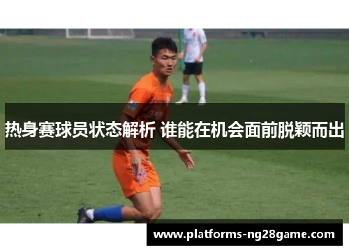 热身赛球员状态解析 谁能在机会面前脱颖而出