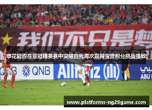 申花能否在亚冠精英赛中突破自我再次赢得宝贵积分挑战强敌